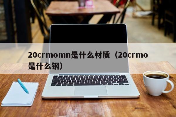 20crmomn是什么材质（20crmo是什么钢）