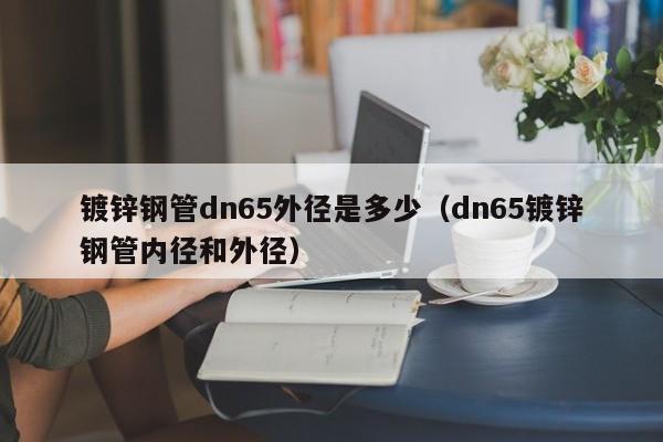 镀锌钢管dn65外径是多少（dn65镀锌钢管内径和外径）