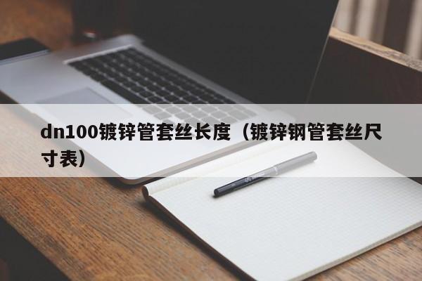 dn100镀锌管套丝长度（镀锌钢管套丝尺寸表）