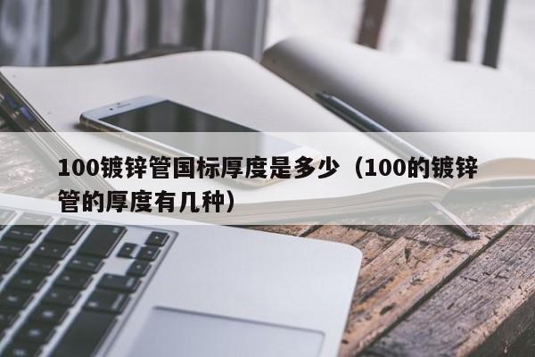 100镀锌管国标厚度是多少（100的镀锌管的厚度有几种）