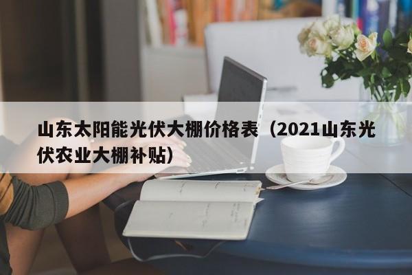 山东太阳能光伏大棚价格表（2021山东光伏农业大棚补贴）