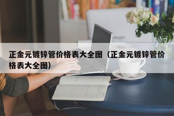 正金元镀锌管价格表大全图（正金元镀锌管价格表大全图）