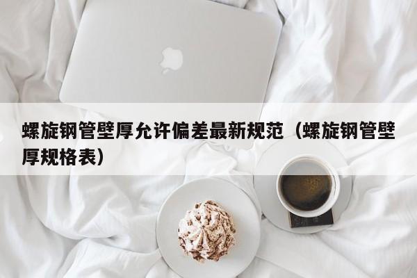 螺旋钢管壁厚允许偏差最新规范（螺旋钢管壁厚规格表）