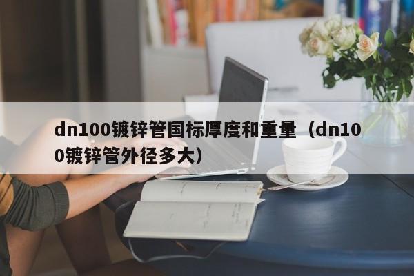 dn100镀锌管国标厚度和重量（dn100镀锌管外径多大）