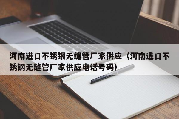 河南进口不锈钢无缝管厂家供应（河南进口不锈钢无缝管厂家供应电话号码）