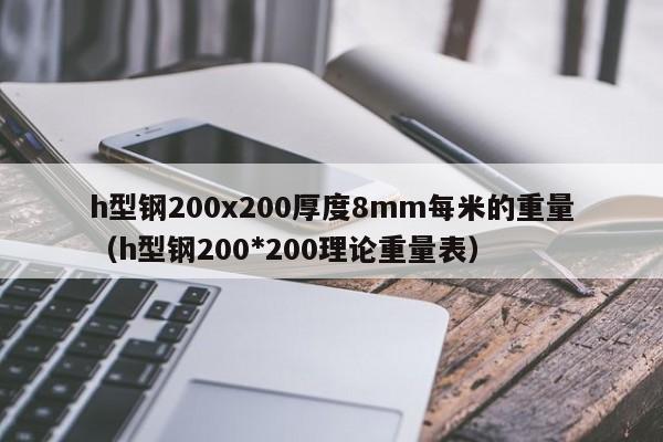 h型钢200x200厚度8mm每米的重量（h型钢200*200理论重量表）