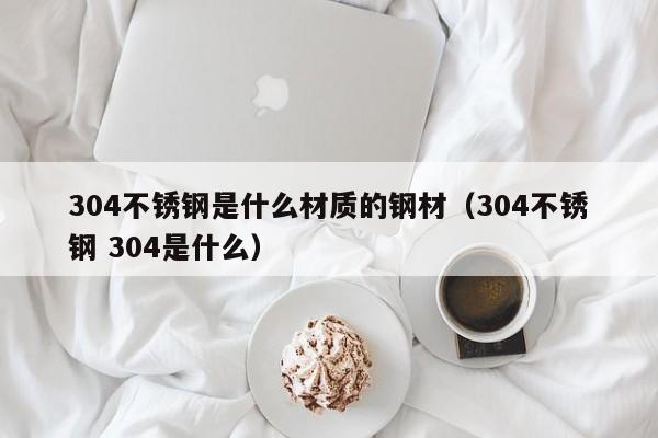 304不锈钢是什么材质的钢材（304不锈钢 304是什么）