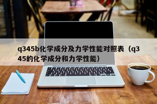 q345b化学成分及力学性能对照表（q345的化学成分和力学性能）