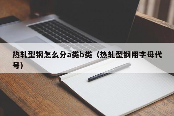 热轧型钢怎么分a类b类（热轧型钢用字母代号）