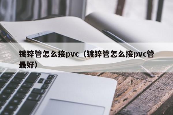 镀锌管怎么接pvc（镀锌管怎么接pvc管最好）