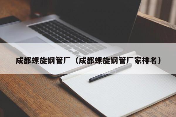 成都螺旋钢管厂（成都螺旋钢管厂家排名）