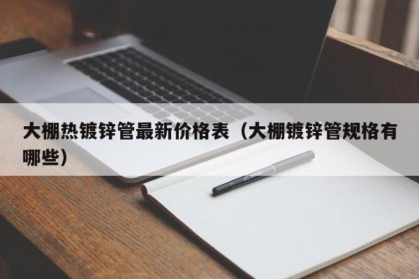 大棚热镀锌管最新价格表（大棚镀锌管规格有哪些）