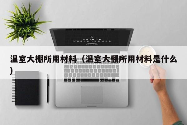 温室大棚所用材料（温室大棚所用材料是什么）