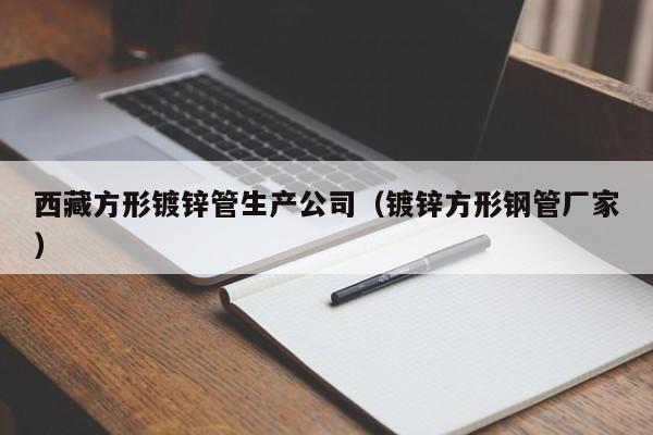 西藏方形镀锌管生产公司（镀锌方形钢管厂家）