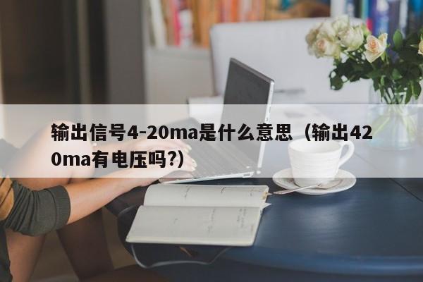 输出信号4-20ma是什么意思（输出420ma有电压吗?）