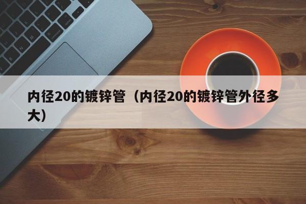 内径20的镀锌管（内径20的镀锌管外径多大）