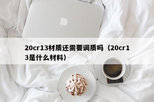 20cr13材质还需要调质吗（20cr13是什么材料）