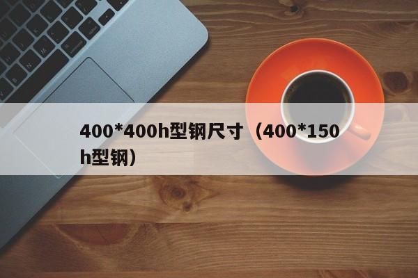 400*400h型钢尺寸（400*150h型钢）