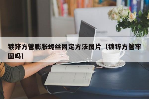 镀锌方管膨胀螺丝固定方法图片（镀锌方管牢固吗）