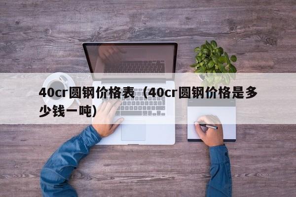 40cr圆钢价格表（40cr圆钢价格是多少钱一吨）