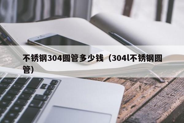 不锈钢304圆管多少钱（304l不锈钢圆管）