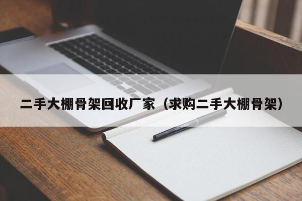 二手大棚骨架回收厂家（求购二手大棚骨架）