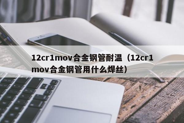 12cr1mov合金钢管耐温（12cr1mov合金钢管用什么焊丝）