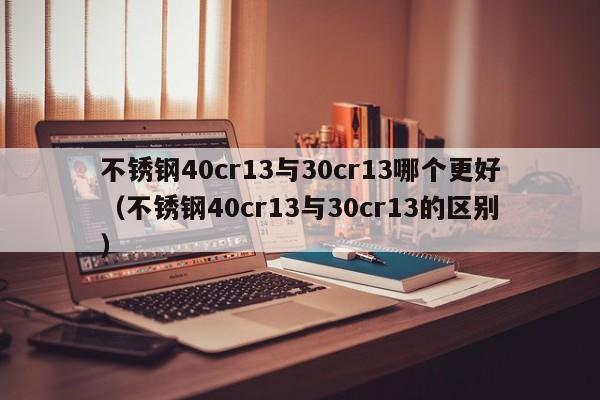 不锈钢40cr13与30cr13哪个更好（不锈钢40cr13与30cr13的区别）