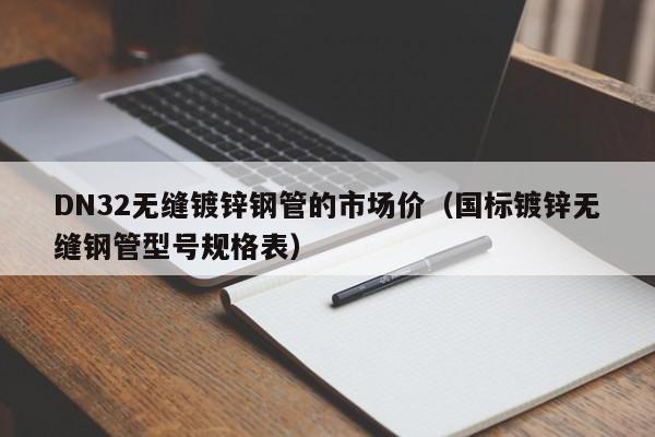 DN32无缝镀锌钢管的市场价（国标镀锌无缝钢管型号规格表）