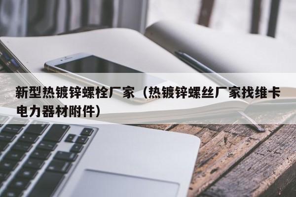 新型热镀锌螺栓厂家（热镀锌螺丝厂家找维卡电力器材附件）