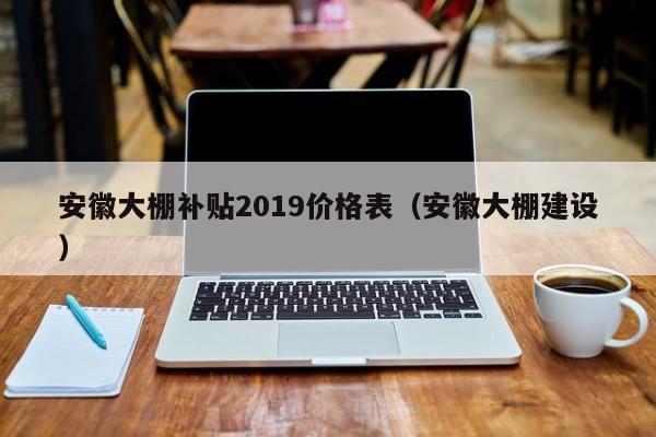 安徽大棚补贴2019价格表（安徽大棚建设）